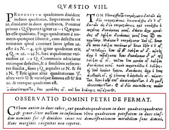 Η περίφημη σημείωση του Pierre de Fermat βρίσκεται στην έκδοση των Αριθμητικών του Διοφάντου από τον γιο του Fermat, τον Samuel. Ο Fermat είχε διαβάσει τα Αριθμητικά στην πρώτη σύγχρονη έκδοσή τους – όπως δημοσιεύθηκαν το 1621 από τον Claude-Gaspar Bachet - , όμως το αντίτυπο με τις παρατηρήσεις του δεν έχει ανακαλυφθεί ακόμη. Ο Samuel Fermat, στην έκδοσή του έχει αντιγράψει τη σημείωση και την παραθέτει κάτω από το λατινικό και το ελληνικό κείμενο του Προβλήματος 8 του βιβλίου 2.